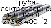 Труба электросварная в ППУ-ОЦ 273х8 400 - 2